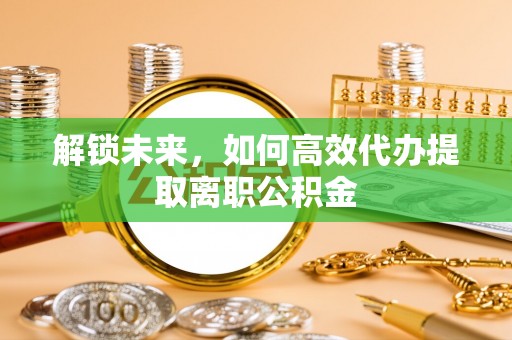 兴和解锁未来，如何高效代办提取离职公积金