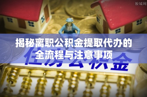 兴和揭秘离职公积金提取代办的全流程与注意事项