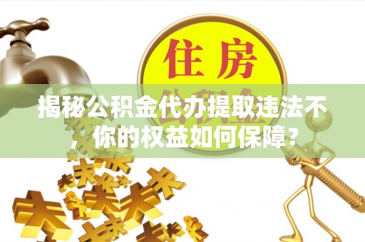 兴和揭秘公积金代办提取违法不，你的权益如何保障？